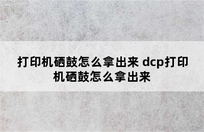 打印机硒鼓怎么拿出来 dcp打印机硒鼓怎么拿出来